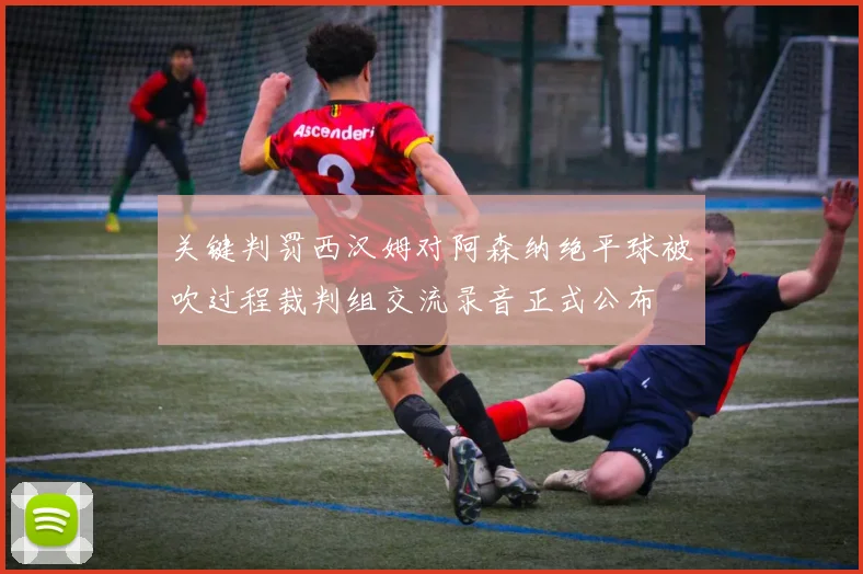 关键判罚西汉姆对阿森纳绝平球被吹过程裁判组交流录音正式公布