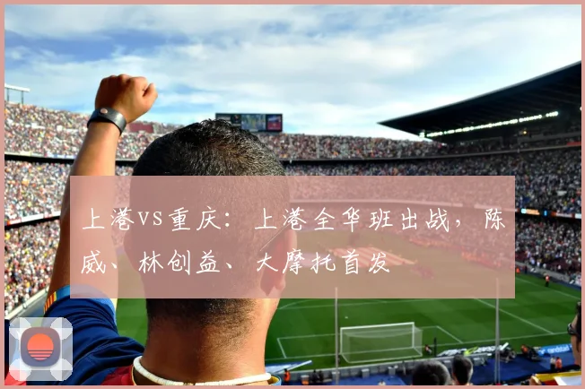 上港vs重庆：上港全华班出战，陈威、林创益、大摩托首发