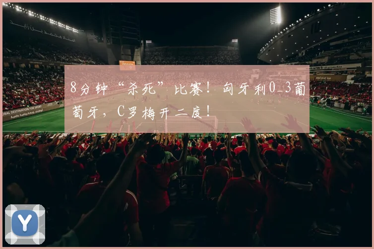 8分钟“杀死”比赛！匈牙利0_3葡萄牙，C罗梅开二度！