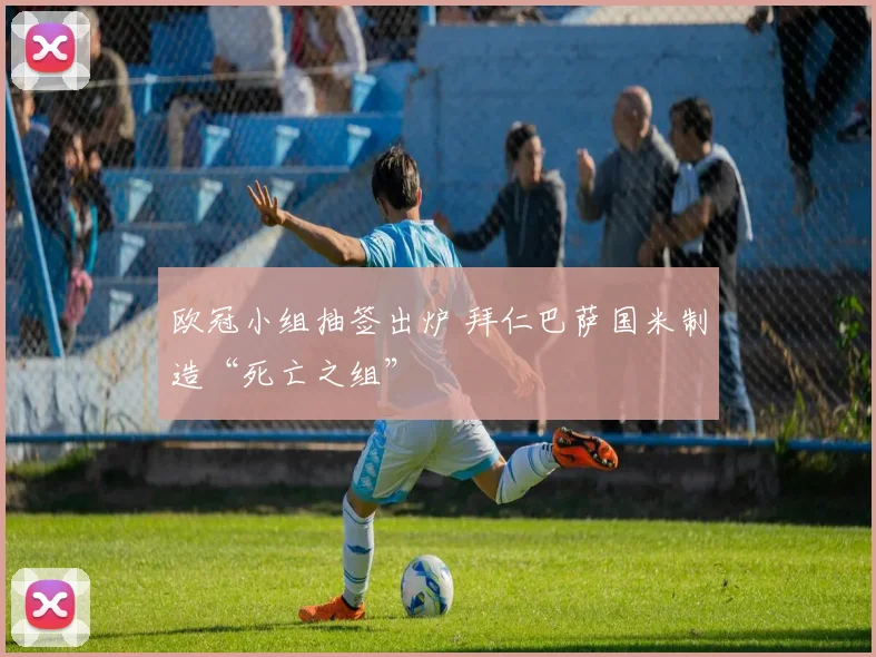 欧冠小组抽签出炉 拜仁巴萨国米制造“死亡之组”