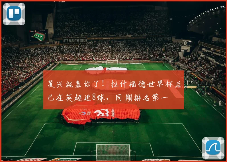 复兴就靠你了！拉什福德世界杯后已在英超进8球，同期排名第一