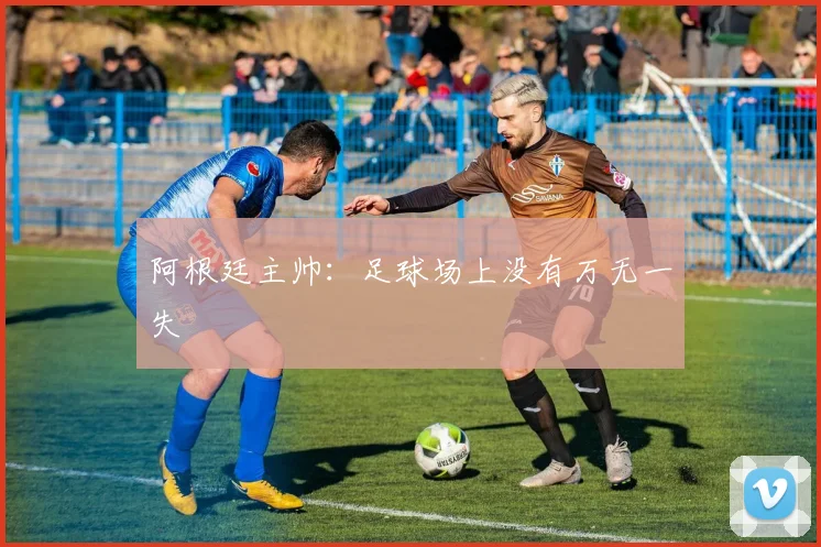 阿根廷主帅：足球场上没有万无一失