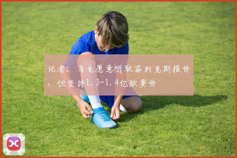 记者：马竞愿意听取菲利克斯报价，但坚持1.3-1.4亿欧要价