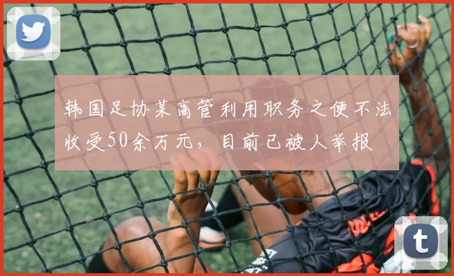 韩国足协某高管利用职务之便不法收受50余万元，目前已被人举报