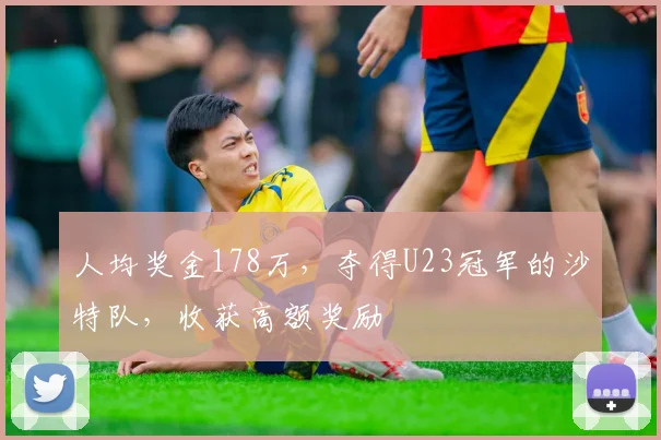 人均奖金178万，夺得U23冠军的沙特队，收获高额奖励