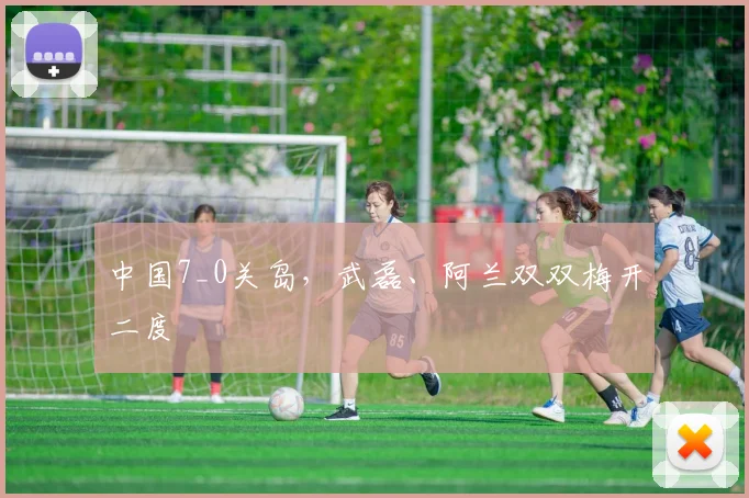 中国7_0关岛，武磊、阿兰双双梅开二度