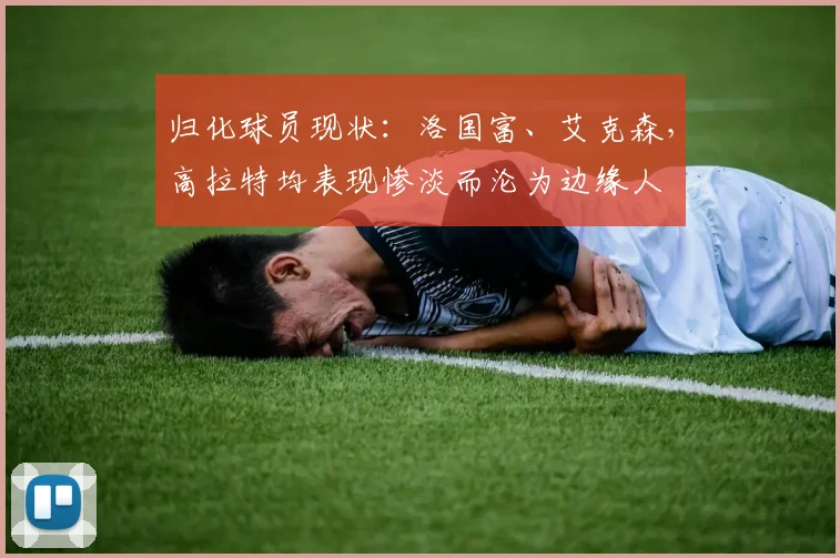 归化球员现状：洛国富、艾克森，高拉特均表现惨淡而沦为边缘人