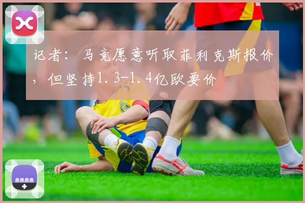 记者：马竞愿意听取菲利克斯报价，但坚持1.3-1.4亿欧要价