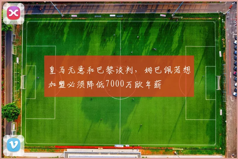 皇马无意和巴黎谈判，姆巴佩若想加盟必须降低7000万欧年薪