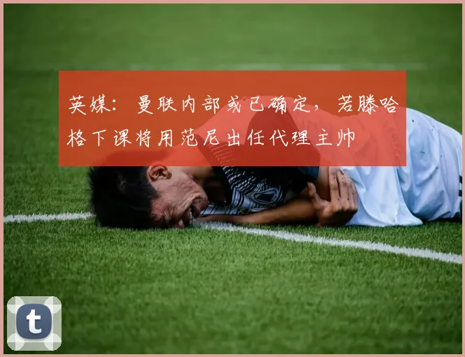 英媒：曼联内部或已确定，若滕哈格下课将用范尼出任代理主帅