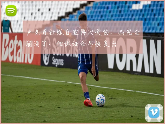 卢克肖社媒自宣再次受伤：我完全崩溃了，但保证会尽快复出