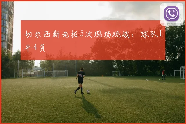 切尔西新老板5次现场观战，球队1平4负