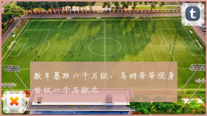 数年暴跌六千万欧，乌姆蒂蒂现身价仅一千万欧元