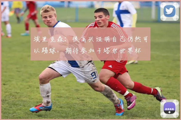 埃里克森：很高兴证明自己仍然可以踢球，期待参加卡塔尔世界杯