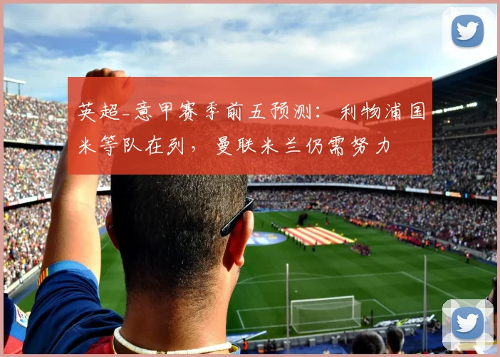 英超_意甲赛季前五预测：利物浦国米等队在列，曼联米兰仍需努力