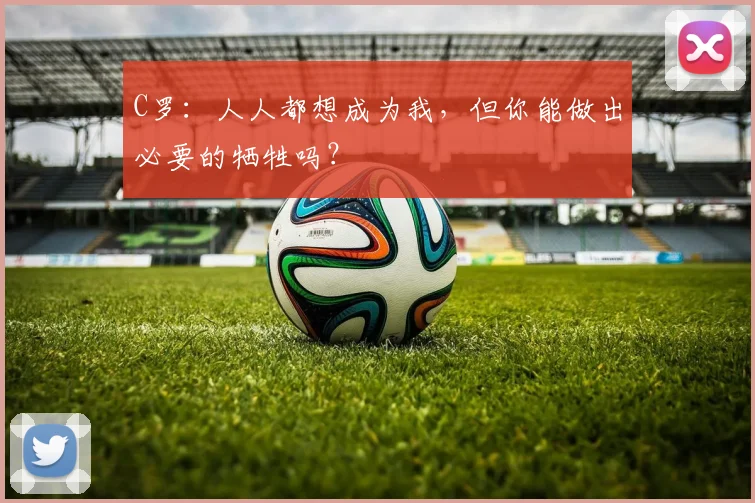 C罗：人人都想成为我，但你能做出必要的牺牲吗？