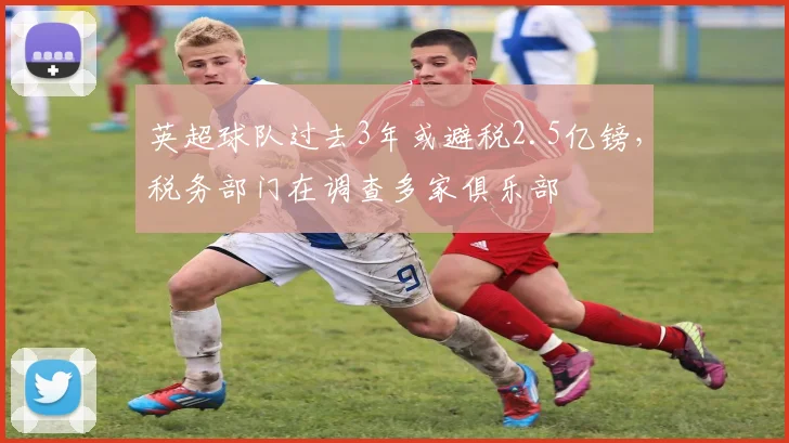 英超球队过去3年或避税2.5亿镑，税务部门在调查多家俱乐部