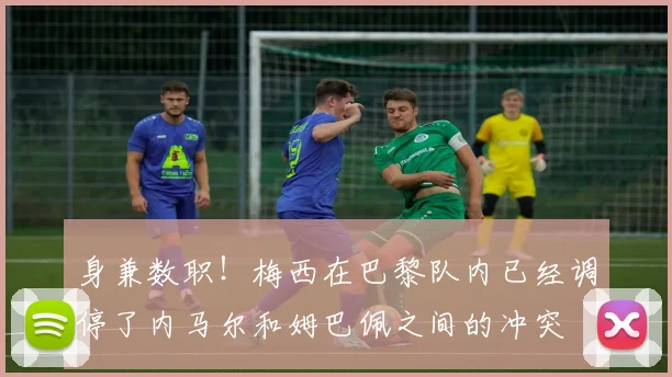 身兼数职！梅西在巴黎队内已经调停了内马尔和姆巴佩之间的冲突