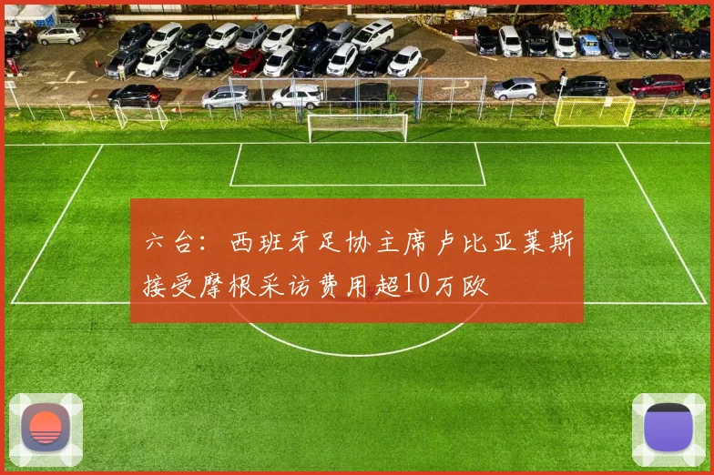 六台：西班牙足协主席卢比亚莱斯接受摩根采访费用超10万欧