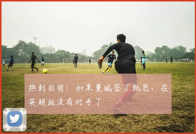 热刺旧将：如果曼城签了凯恩，在英超就没有对手了