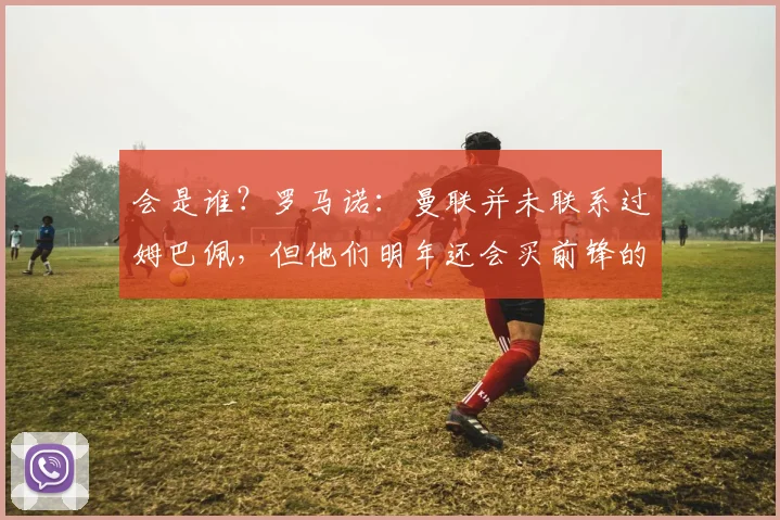 会是谁？罗马诺：曼联并未联系过姆巴佩，但他们明年还会买前锋的