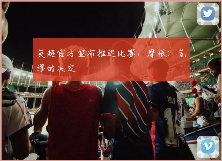 英超官方宣布推迟比赛，摩根：荒谬的决定