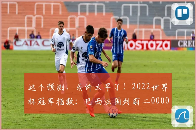 这个预测，或许太早了！2022世界杯冠军指数：巴西法国列前二0000644