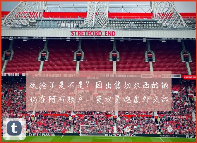 改抢了是不是？因出售切尔西的钱仍在阿布账户，英议员炮轰外交部