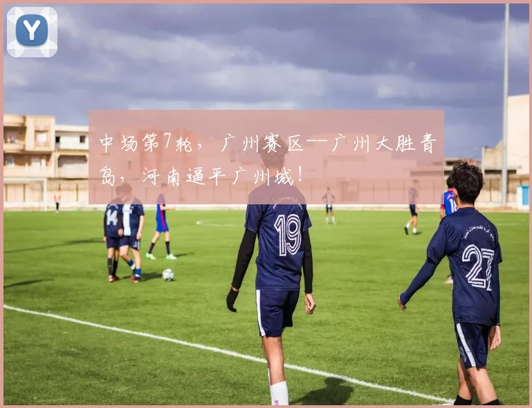 中场第7轮，广州赛区--广州大胜青岛，河南逼平广州城!