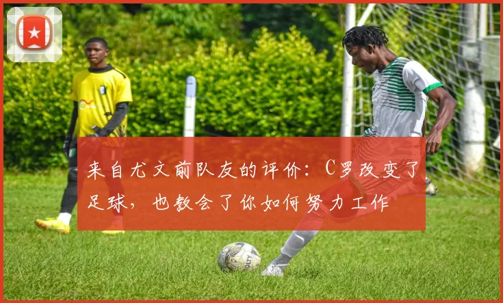 来自尤文前队友的评价：C罗改变了足球，也教会了你如何努力工作