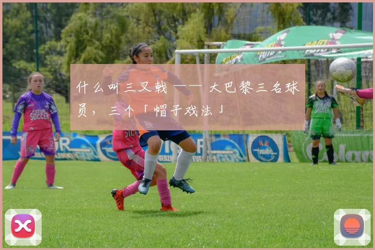 什么叫三叉戟 —— 大巴黎三名球员，三个「帽子戏法」