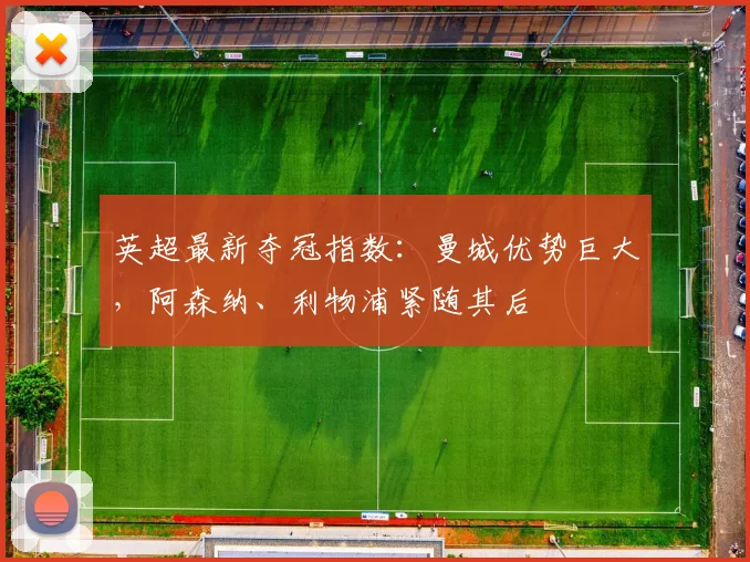 英超最新夺冠指数：曼城优势巨大，阿森纳、利物浦紧随其后