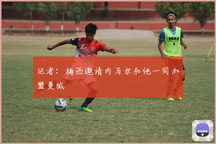 记者：梅西邀请内马尔和他一同加盟曼城