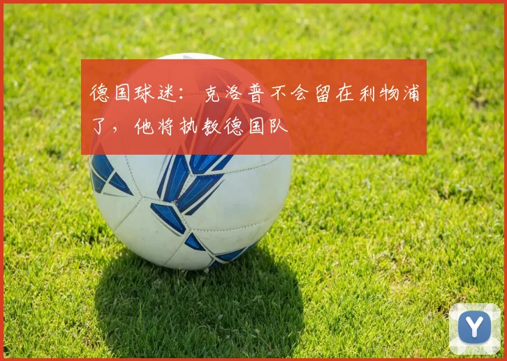 德国球迷：克洛普不会留在利物浦了，他将执教德国队