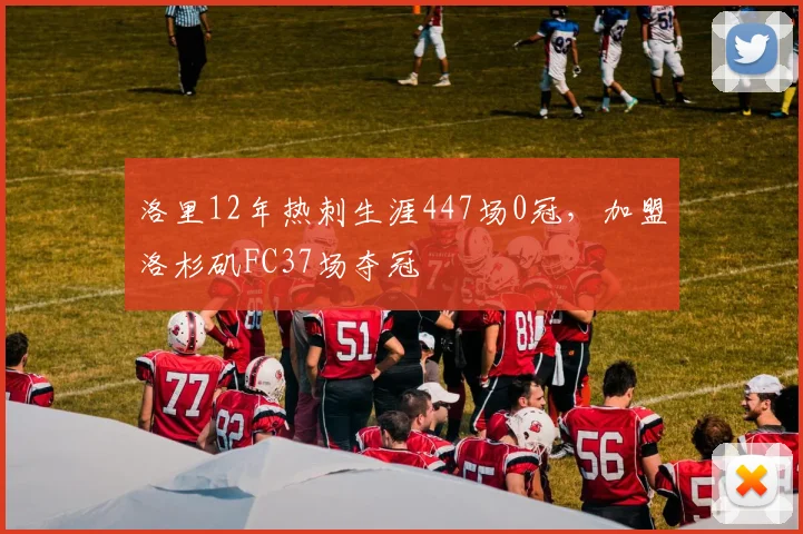 洛里12年热刺生涯447场0冠，加盟洛杉矶FC37场夺冠