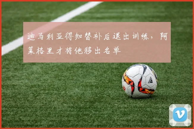 迪马利亚得知替补后退出训练，阿莱格里才将他移出名单