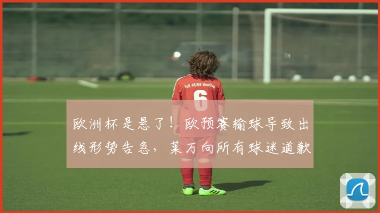 欧洲杯是悬了！欧预赛输球导致出线形势告急，莱万向所有球迷道歉