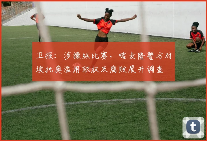 卫报：涉操纵比赛，喀麦隆警方对埃托奥滥用职权及腐败展开调查