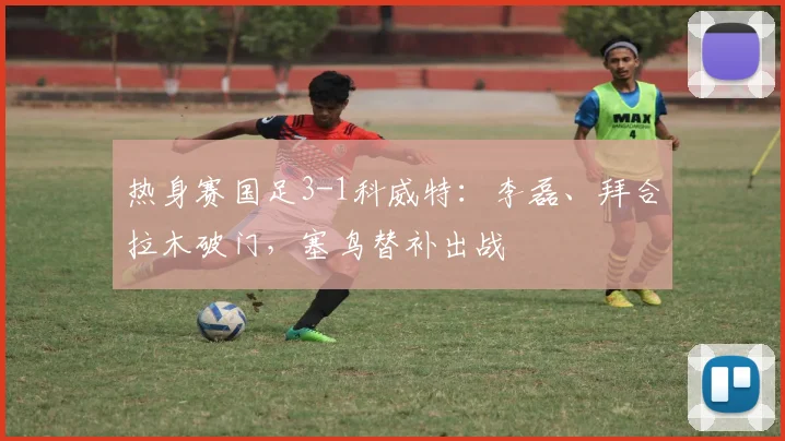 热身赛国足3-1科威特：李磊、拜合拉木破门，塞鸟替补出战