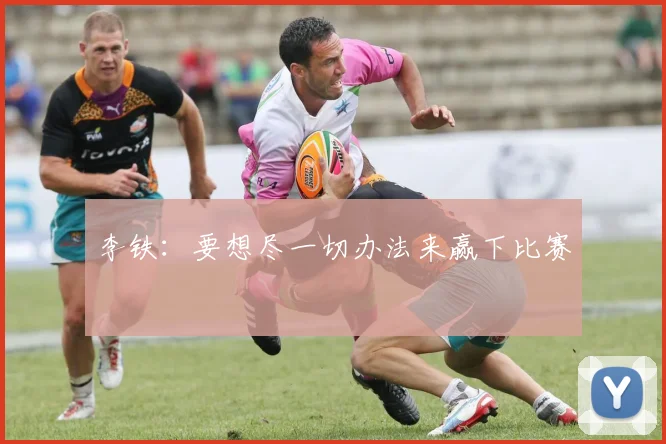 李铁：要想尽一切办法来赢下比赛
