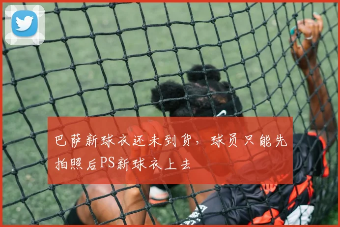 巴萨新球衣还未到货，球员只能先拍照后PS新球衣上去