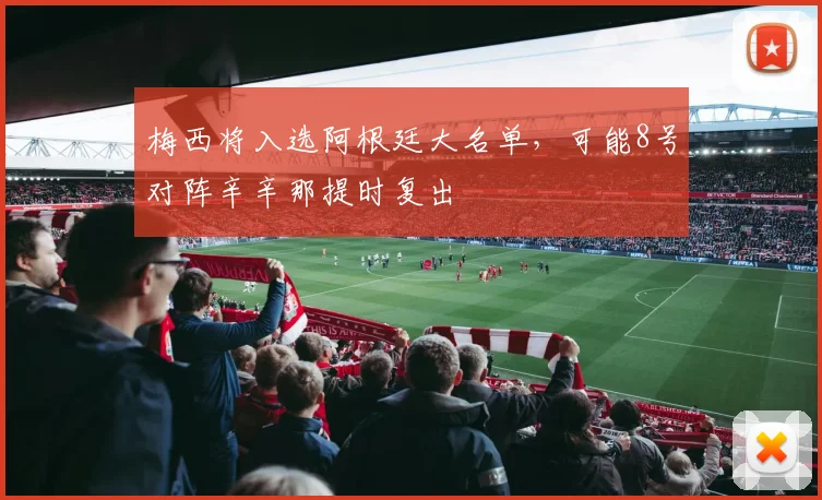 梅西将入选阿根廷大名单，可能8号对阵辛辛那提时复出