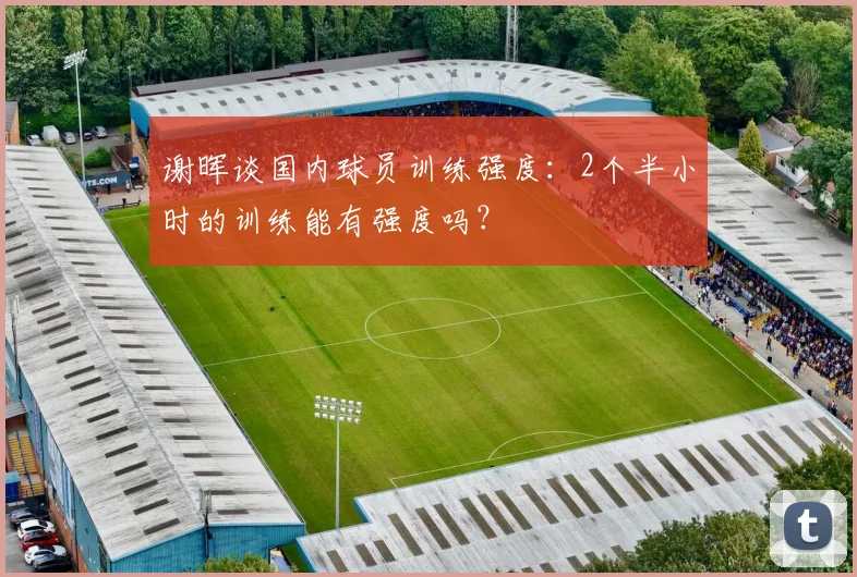 谢晖谈国内球员训练强度：2个半小时的训练能有强度吗？