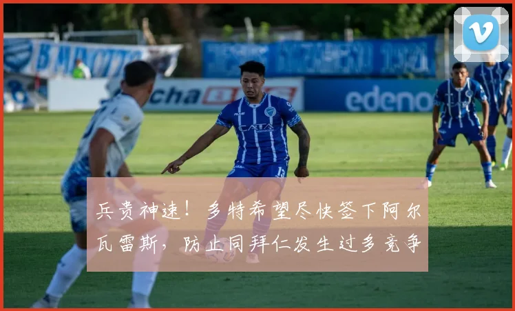 兵贵神速！多特希望尽快签下阿尔瓦雷斯，防止同拜仁发生过多竞争