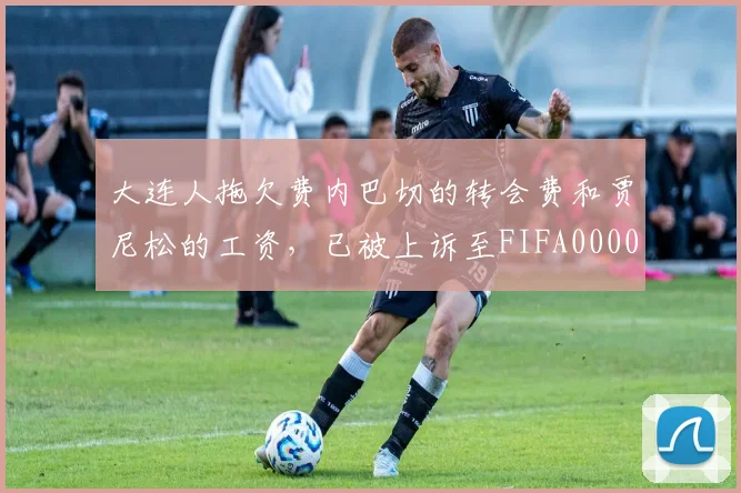 大连人拖欠费内巴切的转会费和贾尼松的工资，已被上诉至FIFA0000644