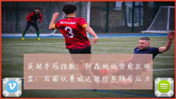 英超夺冠指数：阿森纳优势愈发明显，目前仅曼城还能对其稍有压力