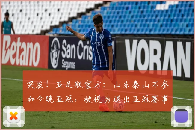 突发！亚足联官方：山东泰山不参加今晚亚冠，被视为退出亚冠赛事