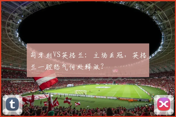 匈牙利VS英格兰：主场丢冠，英格兰一腔怒气何处释放？