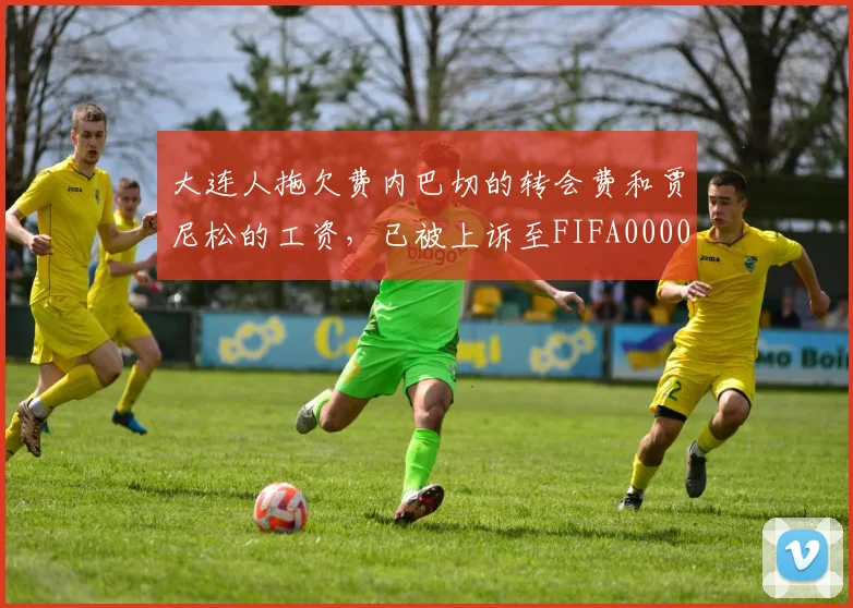 大连人拖欠费内巴切的转会费和贾尼松的工资，已被上诉至FIFA0000644