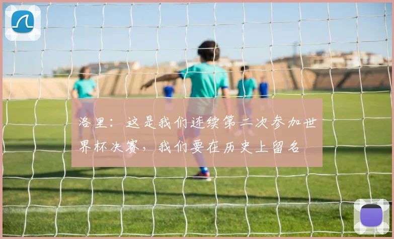洛里：这是我们连续第二次参加世界杯决赛，我们要在历史上留名